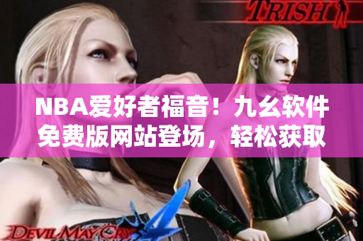 NBA爱好者福音！九幺软件免费版网站登场，轻松获取最新软件信息