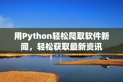 用Python轻松爬取软件新闻，轻松获取最新资讯