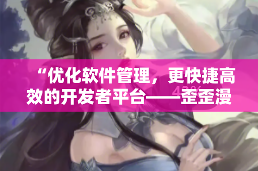 “优化软件管理，更快捷高效的开发者平台——歪歪漫画”
