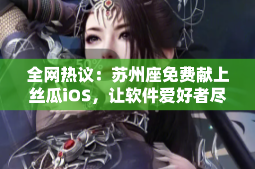 全网热议：苏州座免费献上丝瓜iOS，让软件爱好者尽情畅享！