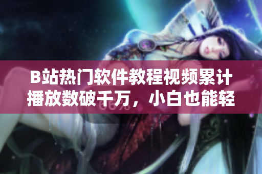 B站热门软件教程视频累计播放数破千万，小白也能轻松掌握
