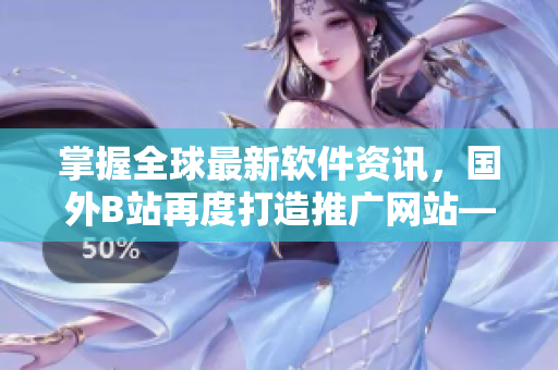 掌握全球最新软件资讯，国外B站再度打造推广网站——软件环球网！
