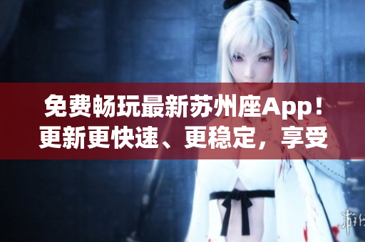 免费畅玩最新苏州座App！更新更快速、更稳定，享受无限看视频体验！