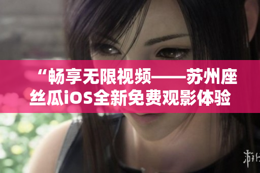 “畅享无限视频——苏州座丝瓜iOS全新免费观影体验”