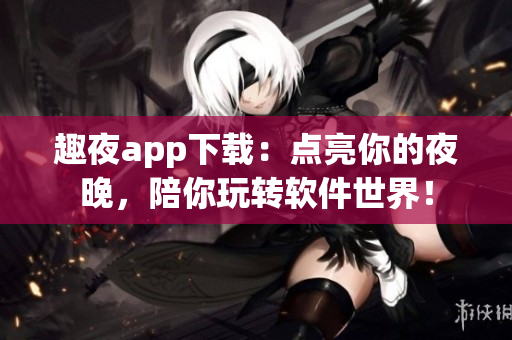 趣夜app下载：点亮你的夜晚，陪你玩转软件世界！