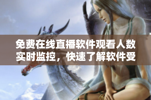 免费在线直播软件观看人数实时监控，快速了解软件受欢迎程度
