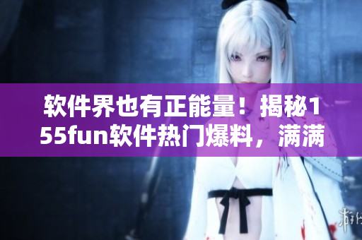 软件界也有正能量！揭秘155fun软件热门爆料，满满正能量引发共鸣
