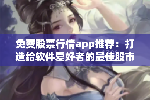 免费股票行情app推荐：打造给软件爱好者的最佳股市信息商机！
