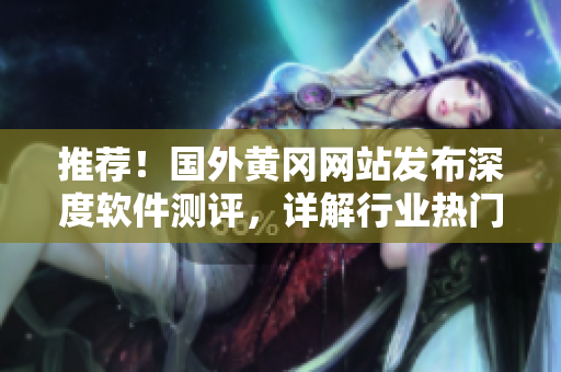 推荐！国外黄冈网站发布深度软件测评，详解行业热门软件优缺点
