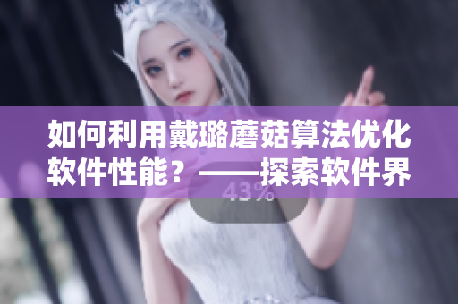 如何利用戴璐蘑菇算法优化软件性能？——探索软件界的最新进展