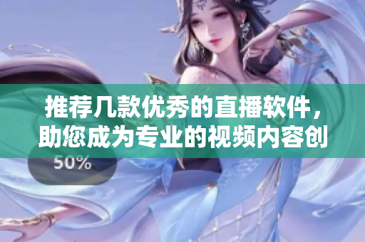推荐几款优秀的直播软件，助您成为专业的视频内容创作者