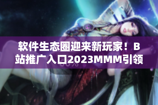 软件生态圈迎来新玩家！B站推广入口2023MMM引领软件行业新风尚