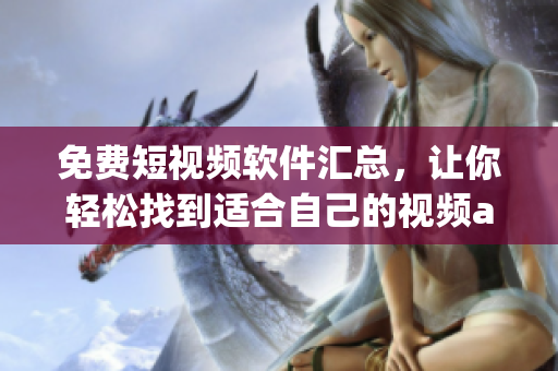 免费短视频软件汇总，让你轻松找到适合自己的视频app！