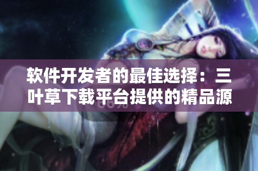 软件开发者的最佳选择：三叶草下载平台提供的精品源码