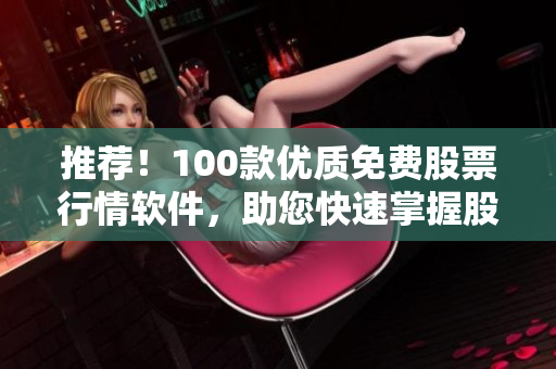 推荐！100款优质免费股票行情软件，助您快速掌握股市动态！