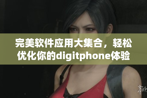 完美软件应用大集合，轻松优化你的digitphone体验