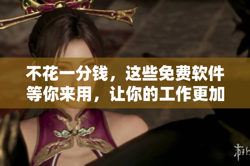 不花一分钱，这些免费软件等你来用，让你的工作更加轻松高效