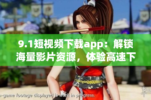 9.1短视频下载app:解锁海量影片资源,体验高速下载与流畅播放 9.1短视频下载app:解锁海量影片资源,体验高速下载与流畅播放