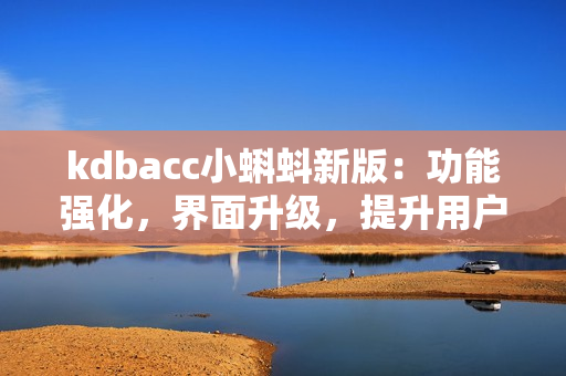 kdbacc小蝌蚪新版：功能强化，界面升级，提升用户体验
