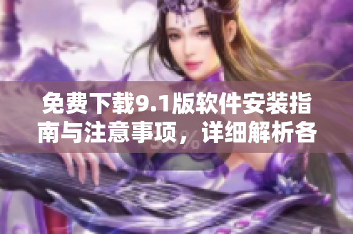 免费下载9.1版软件安装指南与注意事项，详细解析各版本差异及优势特点