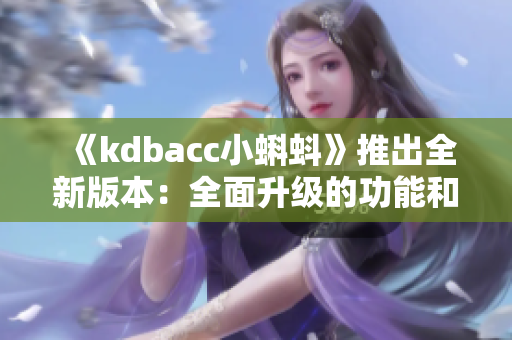 《kdbacc小蝌蚪》推出全新版本：全面升级的功能和用户体验！