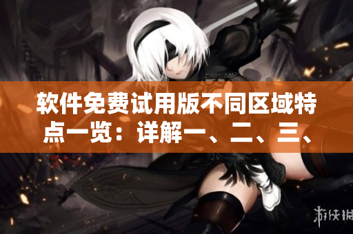 软件免费试用版不同区域特点一览：详解一、二、三、四版区别