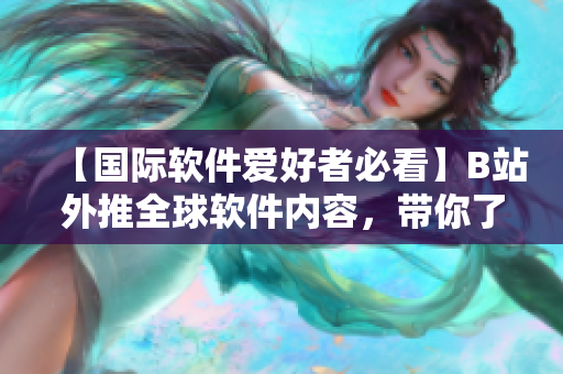 【国际软件爱好者必看】B站外推全球软件内容，带你了解最新软件趋势