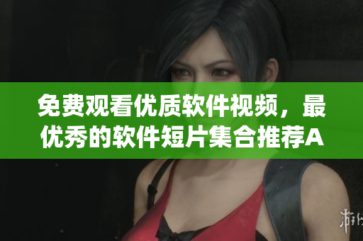 免费观看优质软件视频，最优秀的软件短片集合推荐App
