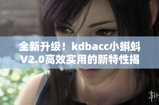 全新升级！kdbacc小蝌蚪V2.0高效实用的新特性揭秘