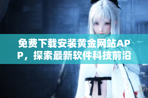 免费下载安装黄金网站APP，探索最新软件科技前沿！