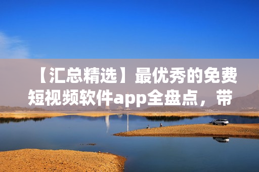 【汇总精选】最优秀的免费短视频软件app全盘点，带你轻松下载安装！