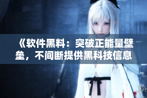 《软件黑料：突破正能量壁垒，不间断提供黑科技信息》