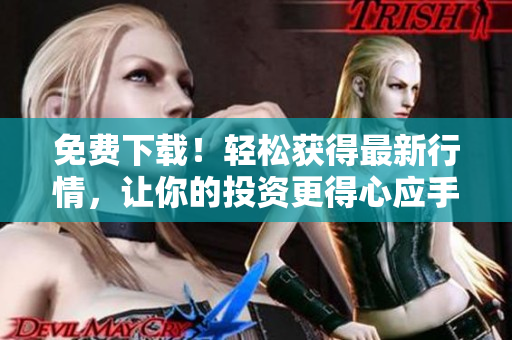 免费下载！轻松获得最新行情，让你的投资更得心应手！