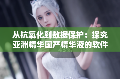 从抗氧化到数据保护：探究亚洲精华国产精华液的软件级护肤功效