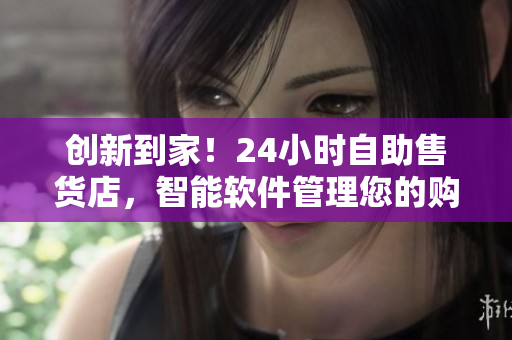 创新到家！24小时自助售货店，智能软件管理您的购物体验