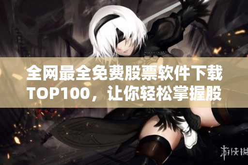 全网最全免费股票软件下载TOP100，让你轻松掌握股市走势