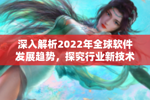 深入解析2022年全球软件发展趋势，探究行业新技术与应用案例