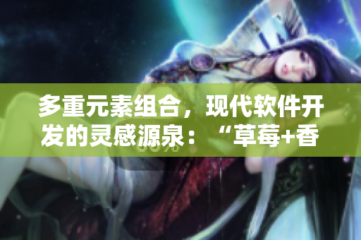 多重元素组合，现代软件开发的灵感源泉：“草莓+香蕉+丝瓜+绿巨人+秋6”