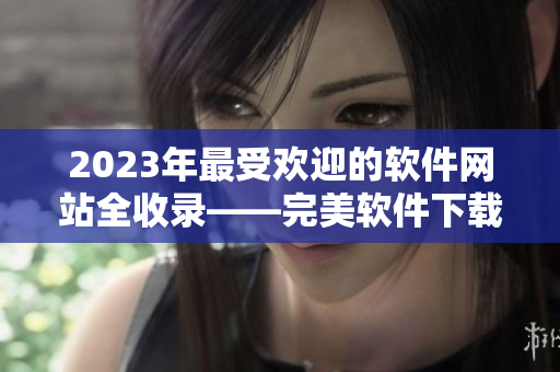 2023年最受欢迎的软件网站全收录——完美软件下载指南