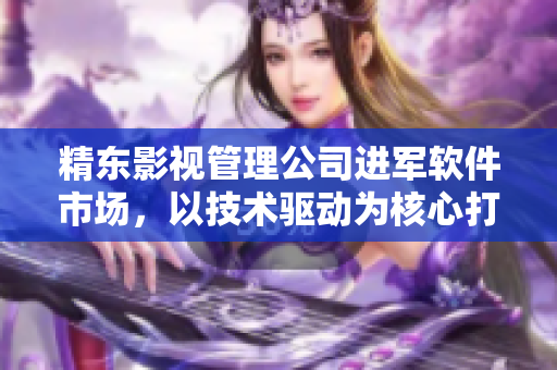 精东影视管理公司进军软件市场，以技术驱动为核心打造全新跨界合作模式