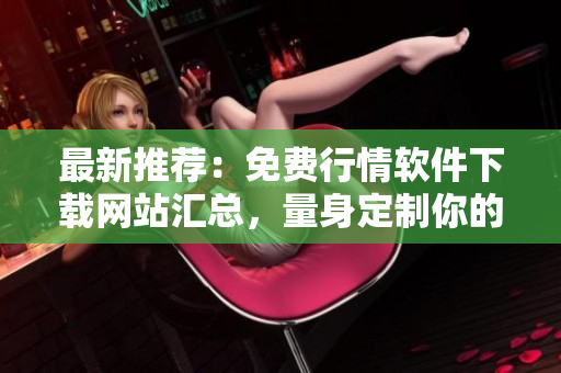最新推荐：免费行情软件下载网站汇总，量身定制你的投资策略！