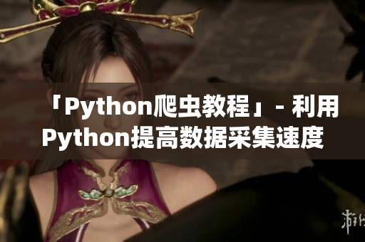 「Python爬虫教程」- 利用Python提高数据采集速度和精度