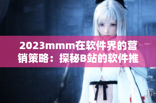 2023mmm在软件界的营销策略：探秘B站的软件推广之道