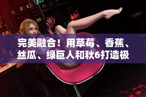 完美融合！用草莓、香蕉、丝瓜、绿巨人和秋6打造极致软件开发体验