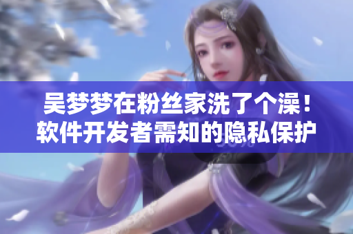 吴梦梦在粉丝家洗了个澡！软件开发者需知的隐私保护问题