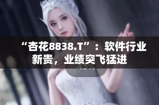 “杏花8838.T”：软件行业新贵，业绩突飞猛进