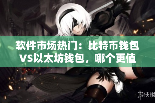 软件市场热门：比特币钱包VS以太坊钱包，哪个更值得投资？