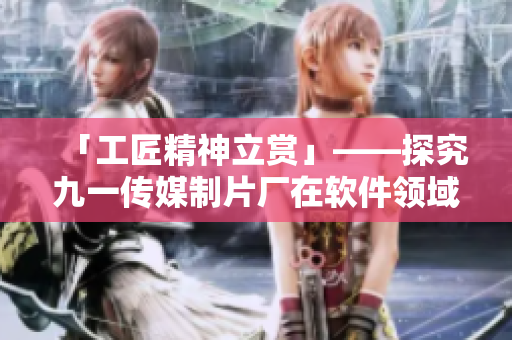 「工匠精神立赏」——探究九一传媒制片厂在软件领域的制作力和品质