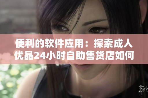 便利的软件应用：探索成人优品24小时自助售货店如何改变购物体验