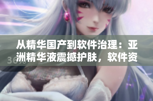 从精华国产到软件治理：亚洲精华液震撼护肤，软件资源优化不可少！